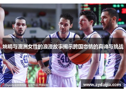 姚明与澳洲女性的浪漫故事揭示跨国恋情的真谛与挑战