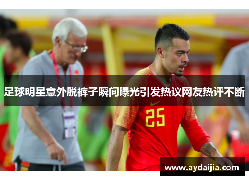 足球明星意外脱裤子瞬间曝光引发热议网友热评不断