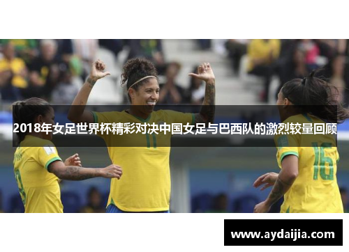 2018年女足世界杯精彩对决中国女足与巴西队的激烈较量回顾