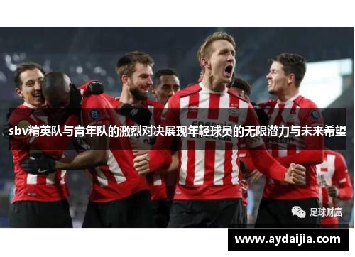 sbv精英队与青年队的激烈对决展现年轻球员的无限潜力与未来希望
