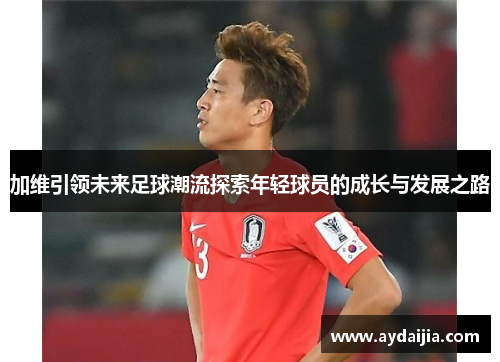 加维引领未来足球潮流探索年轻球员的成长与发展之路