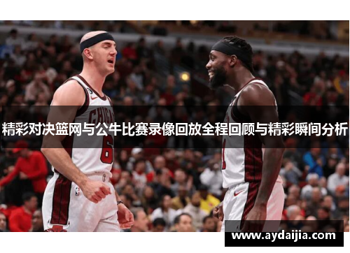 精彩对决篮网与公牛比赛录像回放全程回顾与精彩瞬间分析