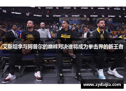 艾斯坦拿与阿普尔的巅峰对决谁将成为拳击界的新王者